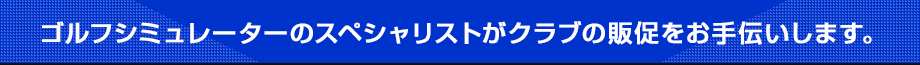 ゴルフシミュレーターのスペシャリストがクラブの販促をお手伝いします。