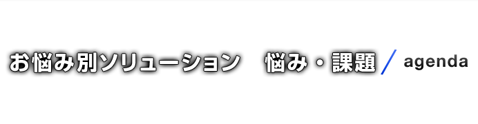 お悩み別ソリューション　悩み・課題/agenda