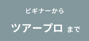 ビギナーから ツアープロまで