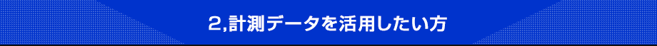 4,計測データを活用したい方