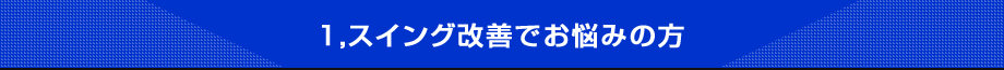 1,スイング改善でお悩みの方