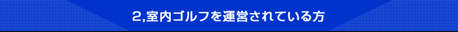 2,室内ゴルフを運営されている方